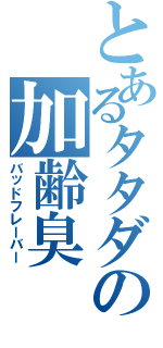 とあるタタダの加齢臭Ⅱ（バッドフレーバー）