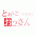 とあるどっかのおっさん（マスタージーサン）