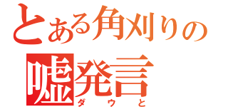 とある角刈りの嘘発言（ダウと）