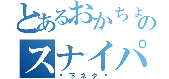 とあるおかちょのスナイパー（〜下ネタ〜）