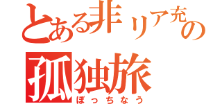 とある非リア充の孤独旅（ぼっちなう）