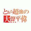 とある超強の大聲平偉（根本神ㄏㄏ）