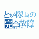 とある隊長の完全故障（コッペパン）