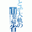 とある大軌の山梨帰省（まゆどこォォォォー！）