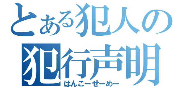 とある犯人の犯行声明（はんこーせーめー）