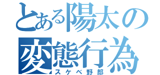 とある陽太の変態行為（スケベ野郎）