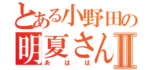 とある小野田の明夏さんⅡ（あはは）