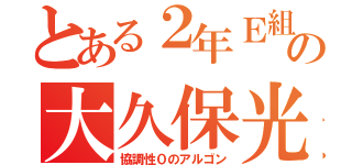 とある２年Ｅ組の大久保光基（協調性０のアルゴン）