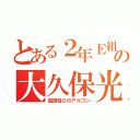 とある２年Ｅ組の大久保光基（協調性０のアルゴン）