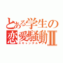 とある学生の恋愛騒動Ⅱ（スキャンダル）