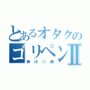 とあるオタクのゴリペンⅡ（瀬川○樹）