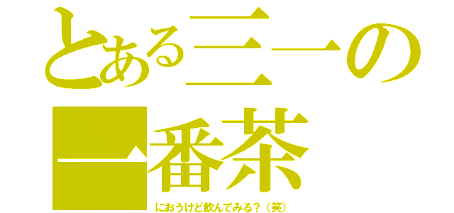 とある三一の一番茶（におうけど飲んでみる？（笑））