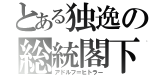 とある独逸の総統閣下（アドルフ＝ヒトラー）