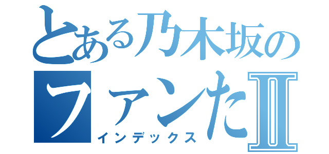 とある乃木坂のファンたちⅡ（インデックス）