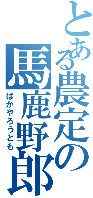 とある農定の馬鹿野郎共（ばかやろうども）