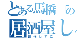 とある馬橋「の居酒屋しずこ（川俣しずこ）