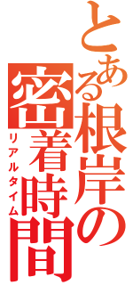 とある根岸の密着時間（リアルタイム）