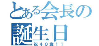 とある会長の誕生日（祝４０歳！！）