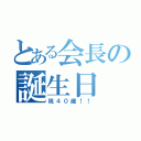 とある会長の誕生日（祝４０歳！！）