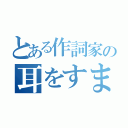 とある作詞家の耳をすませば（）