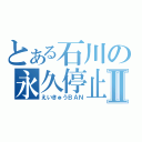 とある石川の永久停止Ⅱ（えいきゅうＢＡＮ）