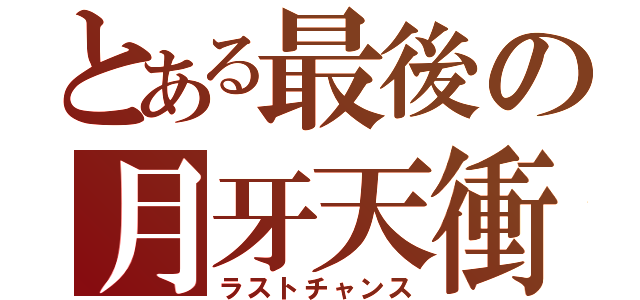 とある最後の月牙天衝（ラストチャンス）