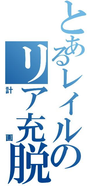 とあるレイルのリア充脱退計画（計画）