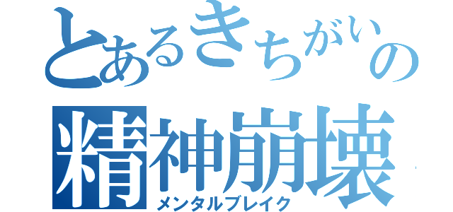 とあるきちがいの精神崩壊（メンタルブレイク）