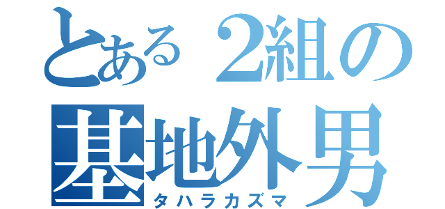 とある２組の基地外男（タハラカズマ）