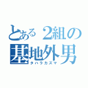 とある２組の基地外男（タハラカズマ）