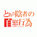 とある陰者の自慰行為（マスターベーション）