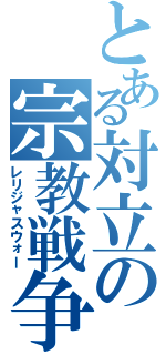 とある対立の宗教戦争（レリジャスウォー）