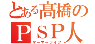 とある髙橋のＰＳＰ人生（ゲーマーライフ）