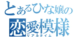 とあるひな嬢の恋愛模様（リアルタイム）