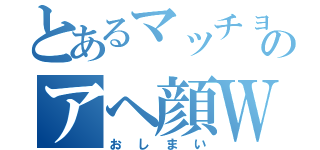 とあるマッチョのアヘ顔Ｗピース（お し ま い）