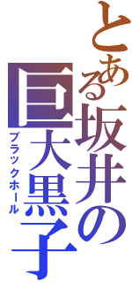 とある坂井の巨大黒子（ブラックホール）