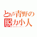 とある青野の脱力小人（ニートニート＊゜ｏ゜）ノ＊゜ｏ゜）ノ）