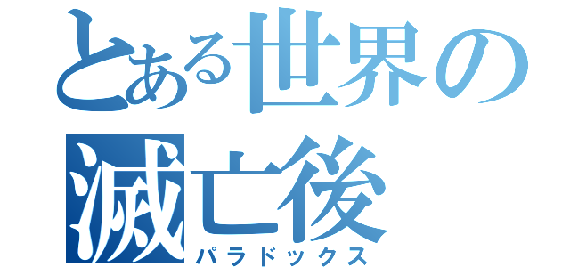 とある世界の滅亡後（パラドックス）