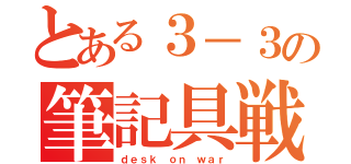 とある３－３の筆記具戦記（ｄｅｓｋ ｏｎ ｗａｒ）