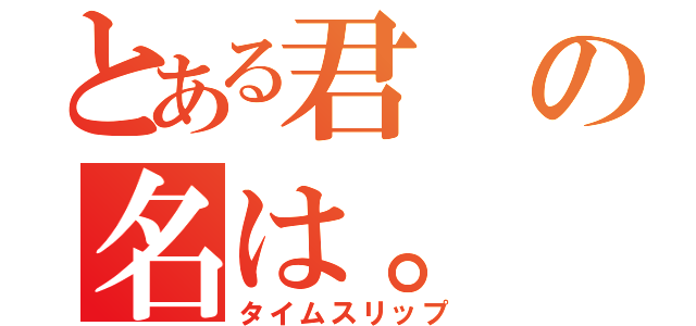 とある君の名は。（タイムスリップ）