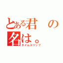 とある君の名は。（タイムスリップ）