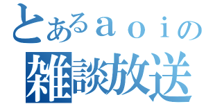 とあるａｏｉの雑談放送（）