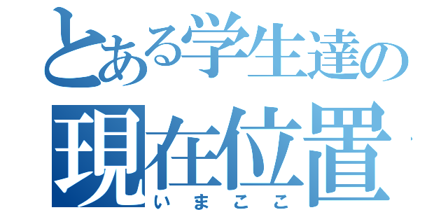 とある学生達の現在位置（いまここ）