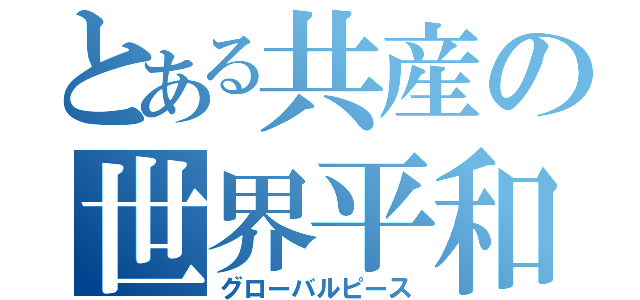 とある共産の世界平和？（グローバルピース）