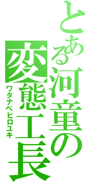 とある河童の変態工長（ワタナベヒロユキ）