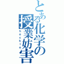 とある化学の授業妨害（ｈｅｃｋｌｅ）