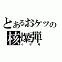 とあるおケツの核爆弾（イボ痔）