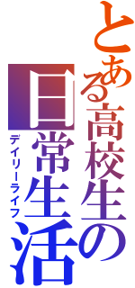 とある高校生の日常生活（デイリーライフ）