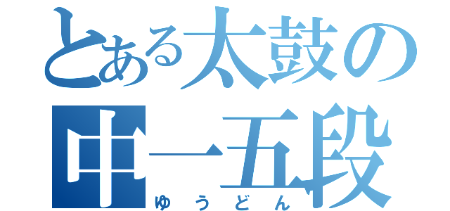 とある太鼓の中一五段（ゆうどん）