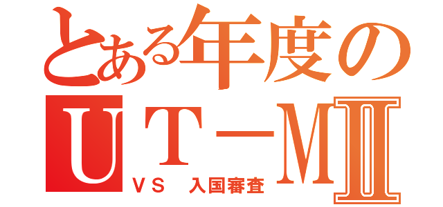 とある年度のＵＴ－ＭＩＴⅡ（ＶＳ 入国審査）